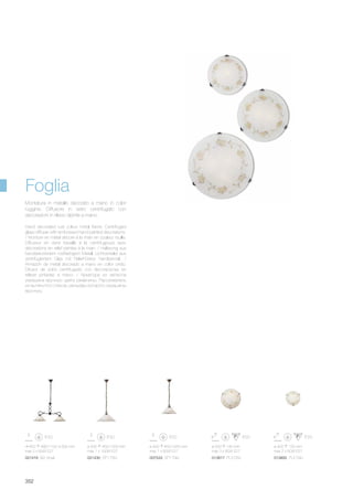 820 480/1100 300 mm
max 2 x 60W E27
021416 BI2 Small
ø 500 450/1050 mm
max 1 x 100W E27
021430 SP1 D50
ø 400 450/1050 mm
max 1 x 60W E27
007533 SP1 D40
ø 500 140 mm
max 3 x 60W E27
013817 PL3 D50
ø 400 120 mm
max 2 x 60W E27
013800 PL2 D40
352
Hand decorated rust colour metal frame. Centrifuged
glass diffuser with embossed hand painted decorations.
/ Monture en métal décoré à la main en couleur rouille.
Diffuseur en verre travaillé à la centrifugeuse avec
décorations en relief peintes à la main. / Halterung aus
handdekoriertem rostfarbigem Metall. Lichtverteiler aus
zentrifugiertem Glas mit Relief-Dekor handbemalt. /
Armazón de metal decorado a mano en color oxido.
Difusor de vidrio centrifugado con decoraciones en
relieve pintadas a mano. / Арматура из металла
украшена вручную цвета ржавчины. Рассеиватель
из вытянутого стекла, рельефы которого окрашены
вручную.
Montatura in metallo decorato a mano in color
ruggine. Diffusore in vetro centrifugato con
decorazioni in rilievo dipinte a mano.
Foglia
 