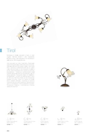 ø 800 530/1680 mm
max 6 x 40W E14
024486 SP6
420 430 170 mm
max 2 x 40W E14
024523 AP2
1050 500 210 mm
max 6 x 40W E14
024493 PL6
ø 500 190 mm
max 3 x 40W E14
024509 PL3
ø 260 450 mm
max 1 x 40W E14
024516 TL1
354
Hand decorated rust colour metal frame. Floral details
made of transparent glass crafted with pincers and tongs.
Clear glass elements with shades of yellow. Hand-made
finish. / Monture en métal décoré à la main en couleur
rouille. Eléments florals en verre transparent travaillés à
pinces. Verres transparents avec nuances en jaune finis
artisanalement. / Gestell aus handdekoriertem Metall
rostfarbig. Blumenelemente aus transparentem Glas mit
Zange gearbeitet. Transparente Gläser mit Hellgelbton,
handgearbeitet. / Armazón de metal decorado a mano
en color oxido. Elementos florales de vidrio transparente
trabajado con pinza. Vidrios con matices en amarillo
tenue, acabado artesanal. / Арматура из металла
окрашена вручную цвета ржавчины. Декоративные
цветы из прозрачного стекла сделанные щипцами.
Прозрачные плафоны с лёгко-жёлтым оттенком
завершены вручную.
Montatura in metallo decorato a mano in color
ruggine. Elementi floreali in vetro trasparente
lavorato a pinza. Vetri trasparenti con sfumatura in
giallo tenue, rifiniti artigianalmente.
Tirol
 