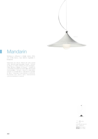 ø 500 250/1200 mm
max 1 x 60W E27
087276 SP1 Bianco
087283 SP1 Cromo
362
Metal frame and diffuser. Refined with white enamel
inside. Electrical cable adjustable in length. / Monture
et diffuseur en métal. Á l'intérieur fini avec émail blanc.
Câble éléctrique réglable en longueur. / Gestell und
LichtverteilerausMetall.Innenweißemailliert.Elektrokabel
höhenverstellbar. / Armazón y difusor en metal. Interior
acabado con esmalte blanco. Cable eléctrico ajustable
en altura. / Арматура и рассеиватель из металла.
Внутренняя часть белого цвета. Электрический
шнур регулируемый по длинне.
Montatura e diffusore in metallo. Interno rifinito
con smalto bianco. Cavo elettrico regolabile in
lunghezza.
Bianco
Mandarin
 