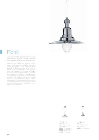ø 400 680/1580 mm
max 1 x 60W E27
022819 SP1 Big Alluminio
005041 SP1 Big Brunito
004976 SP1 Big Cromo
004983 SP1 Big Rame
ø 315 680/1580 mm
max 1 x 60W E27
022802 SP1 Small Alluminio
376
Metal body light available with aluminium, chrome,
nickel or antique brass finish. Transparent blown hand
finished glass diffuser. / Corps lumineux en métal,
disponible en aluminium où avec finition brunie, en
chrome où en cuivre. Diffuseur en verre transparent
soufflé et fini artisanalement. / Lichtkörper aus Metall, in
Alu, brüniert, chrom oder Kupfer erhältlich. Lichtverteiler
aus transparentem geblasenem handgearbeitetem
Glas. / Elemento de iluminación de metal, disponible
en aluminio o con acabado bruñido, en cromo o cobre.
Difusor de vidrio transparente soplado y acabado
artesanalmente. / Металлический корпус доступен в
алюминевом, коричневом, хромовом или медевом
покрытии. Рассеиватель из прозрачного дутого
стекла сделанный вручную.
Corpo luce in metallo, disponibile in alluminio o con
finitura in brunito, in cromo o in rame. Diffusore in
vetro trasparente soffiato e rifinito artigianalmente.
Fiordi
Cromo
 