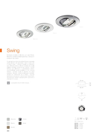 max 1 x 50W GU10
083162 FI1 Alluminio
083179 FI1 Bianco
083186 FI1 Brunito
083131 FI1 Cromo
083148 FI1 Nickel
30°
82 mm
67 mm
85mm
Bianco Nickel
Brunito
Alluminio Cromo
380
Circular aluminium frame with different finishes. Adjustable
central element with lampholder. Sold in boxes with
3 pieces inside. / Monture circulaire en aluminium
avec différentes finitions. Élément centrale avec douille
reglable. Vendable conditionné par 3 pièces. / Runder
Rahmen aus Alluminium in verschiedenen Farben.
Leuchtmittelhalter zentral einstellbar. In 3-er Packung
verkauft. / Armazón circular en aluminio con varios
acabados. Elemento central portalámpara orientable.
Vendido en confecciones de 3 piezas. / Круглая
арматура из алюминия с различными покрытиями.
Центральный элемент вращающийся. Доступен в
упаковке по 3 штуки.
Cromo
Bianco
Alluminio
Swing
Lampadine GU10 50W incluse.
Montatura circolare in alluminio con varie finiture.
Elemento centrale portalampade fisso. Venduto in
confezioni da 3 pezzi.
 