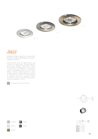 73 mm
60 mm
85mm
max 1 x 50W GU10
083100 FI1 Alluminio
083117 FI1 Bianco
083124 FI1 Brunito
083070 FI1 Cromo
083087 FI1 Nickel
Bianco Nickel
Brunito
Alluminio Cromo
381
Montatura circolare in alluminio con varie finiture.
Elemento centrale portalampade fisso. Venduto in
confezioni da 3 pezzi.
Circular aluminium frame with different finishes. Sold
in boxes with 3 pieces inside. / Monture circulaire en
aluminium avec différentes finitions. Élément centrale
avec douille fixe. Vendable conditionné par 3 pièces.
/ Runder Rahmen aus Alluminium in verschiedenen
Farben Leuchtmittelhalter zentral fix. In 3-er Packung
verkauft. / Armazón circular en aluminio con varios
acabados. Elemento central portalámpara fijo. Vendido
en confecciones de 3 piezas. / Круглая арматура
из алюминия доступна в различных цветах.
Центральный элемент с патронами зафиксирован.
Доступен в упаковке по 3 штуки.
Brunito
Nickel
Alluminio
Jazz
Lampadine GU10 50W incluse.
 
