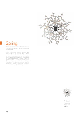 ø 750 185 mm
max 5 x 40W E14
031064 PL5
394
Spring
Chrome metal frame. Handcraft decorative glass
elements coloured with iridescent effect. / Monture
en métal chromé. Eléments décoratifs en tuyaux
de verre en travail artisanal et de couleur à effet
irisé. / Halterung aus Metall chrom. Dekorelemente
aus handwerkgearbeitetem Glasrohr, farbig mit
Regenbogeneffekt. / Armazòn en metal cromado.
Elementos decorativos en caña de vidrio trabajada
artesanalmente y pintados con efecto iris. / Арматура
из металла с хромовым покрытием. Стеклянные
литые элементы ручной работы радужного цвета.
Montatura in metallo cromato. Elementi decorativi
in canna di vetro lavorato artigianalmente e colorati
con effetto iride.
 