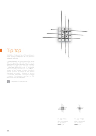 670 670 80 mm
max 16 x 20W G4
650 650 60 mm
max 12 x 20W G4
093444 PL16 093451 PL12
396
Tip top
Lampadine G4 20W incluse.
Chrome metal frame with round section arms. Use for
20W bulbs guarantees high brightness. / Monture en
métal chromé avec bras à section ronde. L'utilisation
d'ampolues de 20W assure une haute luminosité.
/ Gestell aus Metall chrom, Arme mit Rundschnitt.
20W-Leuchtmittel gewährleisten eine hohe Helligkeit. /
Armazón en metal cromado con brazos con sección
redonda. El empleo de bombillas de 20W garantiza
una elevada luminosidad. / Арматура из металла
с хромовым покрытием и круглыми рожками
в разрезе. Использование лампочек на 20W
гарантирует хорошее освещение.
Montatura in metallo cromato con bracci a sezione
tonda. L'impiego di lampadine da 20W garantisce
un'elevata luminosità.
 