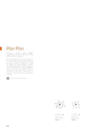 ø 960 240 mm
max 12 x 40W G9
ø 720 240 mm
max 8 x 40W G9
074641 PL12 074665 PL8
400
Lampadine G9 28W incluse.
Pon Pon
Montatura in metallo cromato modellato
artigianalmente. Diffusori con bolle di vetro soffiato
avvolte da filamento in alluminio.
Chrome metal handmade shaped frame. Diffusers with
blown glass bubbles with spooled aluminium filament.
/ Monture en métal chromé. Diffuseur avec bulles en
verre soufflé recouvertes en fil d’aluminium. / Gestell
aus Metall chrom handwerkmodelliert. Lichtverteiler
mit geblasenen Glaskugeln mit Alufäden bezogen. /
Armazòn en metal cromado modelado artesanalmente.
Difusor con burbujas en vidrio soplado envueltas en
hilos de aluminio. / Арматура из металла с хромовым
покрытием ручной работы. Рассеиватели из
пузырчастого дутого стекла покрыты алюминевой
проволкой.
 