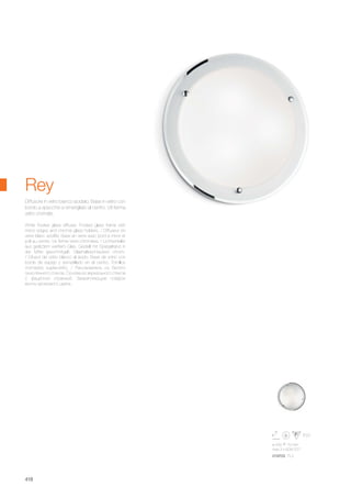 ø 430 70 mm
max 3 x 60W E27
019703 PL3
418
White frosted glass diffuser. Frosted glass frame with
mirror edges and chrome glass holders. / Diffuseur en
verre blanc acidifié. Base en verre avec bord à miroir et
poli au centre. Vis ferme verre chromées. / Lichtverteiler
aus geätztem weißem Glas. Gestell mit Spiegelrand in
der Mitte geschmirgelt. Glashalteschrauben chrom.
/ Difusor de vidrio blanco al ácido. Base de vidrio con
borde de espejo y esmerillado en el centro. Tornillos
cromados sujeta-vidrio. / Рассеиватель из белого
окислённого стекла. Основа из зеркального стекла
с фацетной огранкой. Закрепляющие плафон
винты хромового цвета.
Diffusore in vetro bianco acidato. Base in vetro con
bordo a specchio e smerigliato al centro. Viti ferma
vetro cromate.
Rey
 