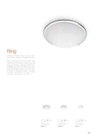 ø 350 140 mm
max 3 x 60W E27
045733 PL3
ø 300 110 mm
max 2 x 60W E27
045726 PL2
ø 250 100 mm
max 1 x 60W E27
045719 PL1
419
Chrome metal frame. White etchelds blown glass
diffuser with bayonet fixing. / Monture en métal
chromé. Diffuseur en verre blanc soufflé et acidifié avec
fixation à la baïonnette. / Gestell aus Metall chrom.
Lichtverteiler aus weißem Glas, geblasen und geätzt,
mit Bajonettbefestigung. / Armazón de metal cromado.
Difusor de vidrio blanco soplado y al ácido con cierre
de bayoneta. / Арматура из металла с хромовым
покрытием. Рассеиватель из белого дутого
окислённого стекла штыкового крепления.
Montatura in metallo cromato. Diffusore in vetro
bianco soffiato e acidato con fissaggio a baionetta.
Ring
 