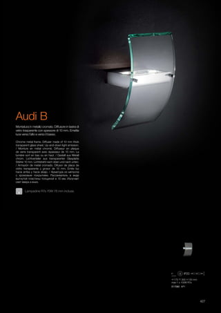 170 300 130 mm
max 1 x 100W R7s
017082 AP1
427
Audi B
Montatura in metallo cromato. Diffusore in lastra di
vetro trasparente con spessore di 10 mm. Emette
luce verso l’alto e verso il basso.
Chrome metal frame. Diffuser made of 10 mm thick
transparent glass sheet. Up-and-down light emission.
/ Monture en métal chromé. Diffuseur en plaque
de verre transparent avec épaisseur de 10 mm. La
lumière sort en bas ou en haut. / Gestell aus Metall
chrom. Lichtverteiler aus transparenter Glasplatte
Stärke 10 mm. Lichtstrahl nach oben und nach unten.
/ Armazón de metal cromado. Difusor de placa de
vidrio transparente y grosor de 10 mm. Emite luz
hacia arriba y hacia abajo. / Арматура из металла
с хромовым покрытием. Рассеиватель в виде
выгнутой пластины толщиной в 10 мм. Излучает
свет вверх и вниз.
Lampadine R7s 70W 78 mm incluse.
 