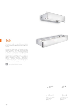 330 60 100 mm
max 3 x 40W G9
052151 AP3
210 60 100 mm
max 2 x 40W G9
052144 AP2
428
Chrome metal frame. Diffuser with trasparent cut glass
sheet, sand-blasted in the middle. / Monture en métal
cromé. Diffuseur avec plaque en verre transparent poli
et sablé dans la zone centrale. / Gestell aus Metall
chrom. Lichtverteiler mit transparenter Glasplatte, in
der Mitte geschliffen und geschmirgelt. / Armazón de
metal cromado. Difusor con placa de vidrio trasparente
pulido y esmerilado en el centro. / Арматура из
металла с хромовым покрытием. Рассеиватель
из прозрачного стекла с фацетной огранкой и
пескоструйной обработкой в центральной части.
Montatura in metallo cromato. Diffusore con lastra
in vetro trasparente molato e smerigliato nella zona
centrale.
Tek
Lampadine G9 28W incluse.
 