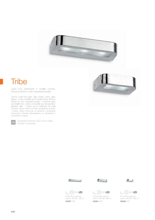 150 40 90 mm
max 2 x 3W LED / 390 Lm
062884 AP2
250 40 90 mm
max 3 x 3W LED / 585 Lm
062891 AP3
350 40 90 mm
max 4 x 3W LED / 780 Lm
062907 AP4
440
Chrome metal body light. Clear frosted cottom glass
diffuser. / Corps complètement en métal chromé. Diffuseur
intérieur en verre transparent acidifié. / Lichtkörper ganz
aus Metall chrom. Unterer Lichtverteiler aus transparentem
geätztem Glas. / Cuerpo de luz totalmente de metal
cromado. Difusor inferior de vidrio transparente al ácido.
/ Корпус света полностью из металла с хромовым
покрытием. Нижний рассеиватель из прозрачного
окислённого стекла.
Corpo luce interamente in metallo cromato.
Diffusore inferiore in vetro trasparente acidato.
Tribe
Sorgente luminosa LED a luce calda,
30.000 h di durata.
 