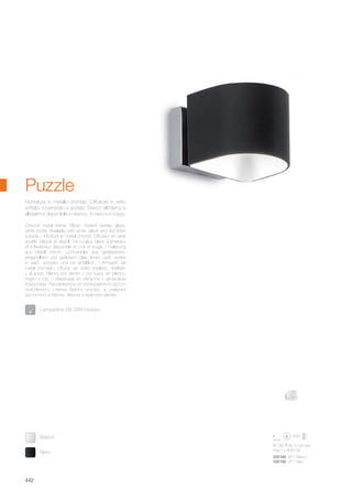 140 80 100 mm
max 1 x 40W G9
035185 AP1 Bianco
035192 AP1 Nero
442
Chrome metal frame. Blown frosted overlay glass,
white inside. Available with white, black and red finish
outside. / Monture en métal chromé. Diffuseur en verre
soufflé, plaqué et dépoli. De couleur blanc à l’intérieur
et à l’extérieur, disponible en noir et rouge. / Halterung
aus Metall chrom. Lichtverteiler aus geblasenem,
eingehülltem und geätztem Glas. Innen weiß, außen
in weiß, schwarz und rot erhältlich. / Armazón de
metal cromado. Difusor de vidrio soplado, doblado
y al ácido. Blanco por dentro y por fuera, en blanco,
negro o rojo. / Арматура из металла с хромовым
покрытием. Рассеиватель из облицованного дутого
окислённого стекла белого внутри, а снаружи
доступного в белом, чёрном и красном цветах.
Montatura in metallo cromato. Diffusore in vetro
soffiato, incamiciato e acidato. Bianco all’interno e
all’esterno disponibile in bianco, in nero e in rosso.
Puzzle
Lampadine G9 28W incluse.
Nero
Bianco
 