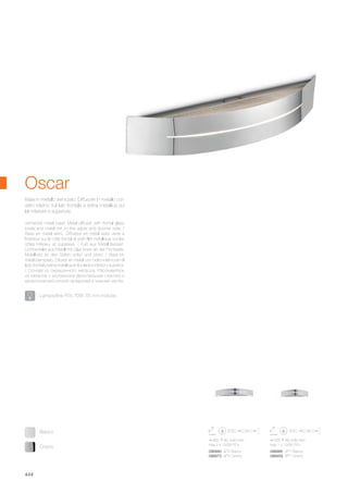 460 80 80 mm
max 2 x 100W R7s
086880 AP2 Bianco
086873 AP2 Cromo
355 80 80 mm
max 1 x 100W R7s
086866 AP1 Bianco
086859 AP1 Cromo
444
Varnished metal base. Metal diffuser with frontal glass
inside and metal net on the upper and downer side. /
Base en métal verni.. Diffuseur en métal avec verre à
l'intérieur sur le côté frontal et petit filet métallique sur les
côtés inférieur et supérieur. / Fuß aus Metall lackiert.
Lichtverteiler aus Metall mit Glas innen an der Frontseite,
Metallnetz an den Seiten unten und oben. / Base en
metal barnizado. Difusor en metal con vidrio interno en el
lado frontal y retina metálica en los lados inferior y superior.
/ Основа из окрашенного металла. Рассеиватель
из металла с внутренним фронтальным стеклом и
металлической сеткой на верхней и нижней частях.
Base in metallo verniciato. Diffusore in metallo con
vetro interno sul lato frontale e retina metallica sui
lati inferiore e superiore.
Oscar
Lampadine R7s 70W 78 mm incluse.
Cromo
Bianco
 