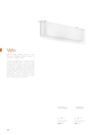 425 125 55 mm
max 2 x 40W E14
009971 AP2
525 125 55 mm
max 3 x 40W E14
009988 AP3
450
Transparent sandblasted and curved glass diffuser.
Chrome metal glass holders. / Diffuseur en verre
transparent poli à sable et recourbé. Vis ferme verre
en métal chromé. / Gestell aus weiß lackiertem Metall.
Lichtverteiler aus transparentem sandgeschmirgeltem
gekurvtem Glas. Glashalteschrauben aus Metall chrom.
/ Base de metal esmaltado. Difusor de vidrio transparente
esmerilado arenado y curvado. Tornillos sujeta-vidrio de
metal cromado. / Основа из окрашенного металла.
Рассеиватель изогнутый из прозрачного стекла
пескоструйной обработки. Закрепляющие плафон
винты из металла хромового покрытия.
Base in metallo smaltato. Diffusore in vetro
trasparente smerigliato a sabbia e curvato. Viti
ferma vetro in metallo cromato.
Velo
 