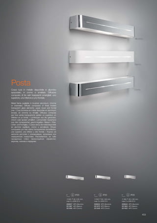 620 80 80 mm
max 4 x 40W E14
009957 AP4 Alluminio
051987 AP4 Bianco
051956 AP4 Cromo
500 80 80 mm
max 3 x 40W E14
009933 AP3 Alluminio
051970 AP3 Bianco
051949 AP3 Cromo
360 80 80 mm
max 2 x 40W E14
009940 AP2 Alluminio
051963 AP2 Bianco
051932 AP2 Cromo
453
Metal frame available in brushed aluminium, chrome
or enameled. Diffuser composed of three frosted
transparent glass elements: upper, lower and frontal
one. / Corp lumineux en métal disponible en aluminium
brossé, en chrome ou émaillé. Diffuseur composé
par trois verres transpatrents sablés: un supérieur, un
inférieur et un fontal. / Lichtkörper aus Alu gebürstet,
chrom oder lackiert erhältlich. Lichtverteiler bestehend
aus drei transparenten geschmirgelten Gläsern: Ober,
Unter-undFrontglas./Cuerpodeluzdemetaldisponible
en aluminio cepillado, cromo o esmaltado. Difusor
compuesto por tres vidrios transparentes esmerilados:
uno superior, uno inferior y otro frontal. / Корпус из
металла доступен с алюминевым, хромовым или
окрашенным покрытием. Рассеиватель из трёх
прозрачных стёкл пескоструйной обработки:
верхнее, нижнее и переднее.
Corpo luce in metallo disponibile in alluminio
spazzolato, in cromo o smaltato. Diffusore
composto di tre vetri trasparenti smerigliati: uno
superiore, uno inferiore e uno frontale.
Cromo
Alluminio
Bianco
Posta
 