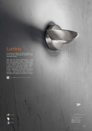 170 100 100 mm
max 1 x 75W R7s
002507 AP1 Brunito
007557 AP1 Cromo
002491 AP1 Nickel
455
Metal body with chrome, antique brass or nickel
finish. Clear etched glass diffuser. / Monture en métal
avec finition disponible en chrome ou nickel. Diffuseur
en verre transparent acidifié. / Lichtkörper aus Metall,
in chrom, brüniert oder nickel geschliffen erhältlich.
Lichtverteiler aus transparentem geätztem Glas. /
Elemento de iluminación de metal acabado en cromo,
bruñido o níquel satinado. Difusor de vidrio transparente
al ácido. / Металлический каркас, доступен с
хромовым, коричневым или никелевым покрытием.
Рассеиватель из прозрачного окислённого стекла.
Corpo luce in metallo con finitura disponibile in
cromo, brunito o nickel satinato. Diffusore in vetro
trasparente acidato.
Lumina
Lampadine R7s 70W 78 mm incluse.
Cromo
Brunito
Nickel
 