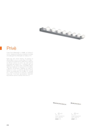 605 38 80 mm
max 6 x 40W E14
045627 AP6
805 38 80 mm
max 8 x 40W E14
045634 AP8
456
Metal body with chrome finishing. The absence of
diffuser allows to put on a wide range of E14 bulbs. /
Corps lumineux entièrement en métal chromé. L’absence
de diffuseur permet de monter une vaste gamme
d’ampoules avec attaque E14. / Lichtkörper ganz aus
Metall chrom. Die Absenz eines Lichtverteilers erlaubt,
viele Typen Glühbirnen mit Fassung E14 zu montieren.
/ Elemento de iluminación totalmente de metal con
acabado en cromo. La ausencia del difusor permite
colocar una amplia gama de bombillas con casquillo
E14. / Корпус полностью из металла с хромовым
покрытием. Отсутствие рассеивателя позволяет
вкручивание широкого выбора лампочек Е14.
Corpo luce interamente in metallo con finitura in
cromo. L’assenza di diffusore consente di montare
una vasta gamma di lampade con attacco E14.
Privè
 