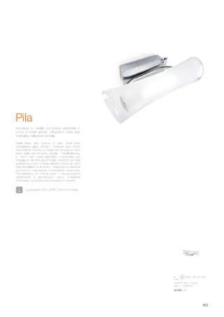 245 65 115 mm
max 1 x 150W R7s
027265 AP1
463
Pila
Metal frame with chrome or satin nickel finish
Sandblasted glass diffuser. / Monture avec finition
disponible en chrome ou nickel mat. Diffuseur en verre
pyrex sablé dans la partie centrale. / Metallhalterung,
in chrom oder nickel geschliffen. Lichtverteiler aus
Pirexglas, in der Mitte geschmirgelt. / Armazón de metal
acabado en cromo o níquel satinado. Difusor de vidrio
pirex esmerillado en el centro. / Арматура из металла
доступного с хромовым и никелевым покрытием.
Рассеиватель из стекла рyrex с пескоструйной
обработкой в центральной части. Снабжена
стальными тросиками регулируемых по длинне.
Montatura in metallo con finitura disponibile in
cromo o nickel satinato. Diffusore in vetro pirex
smerigliato nella parte centrale.
Lampadine R7s 120W 118 mm incluse.
 