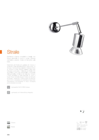 80 150 350 mm
max 1 x 50W GU10
013206 AP1 Cromo
013183 AP1 Nickel
466
Montatura e braccio snodabile in metallo con
finitura disponibile in cromo o nickel. Diffusore
orientabile a piacere. Dotato di interruttore sulla
base.
Metal frame with flexible arm available with chrome or
nickel finish. Freely adjustable diffuser. Switch button on
the base. / Monture et bras réglable en métal avec finition
en chrome ou nickel. Diffuseur réglable à plaisir avec
intérrupteur sur la base. / Halterung und flexibler Arm
aus Metall, in chrom oder nickel erhältlich. Lichtverteiler
beliebig einstellbar. Schalter an der Halterung. / Armazòn
y brazo articulable en metal disponible en cromo o
niquel. Difusor orientable al gusto. Dotado de interruptor
en la base. / Арматура и гибкий рожок из металла,
доступного с хромовым или никелевым покрытием.
Рассеиватель регулируемый по вкусу. Оснащена
выключателем на основе.
Strale
Lampada con interruttore integrato.
Lampadine GU10 28W incluse.
Nickel
Cromo
 