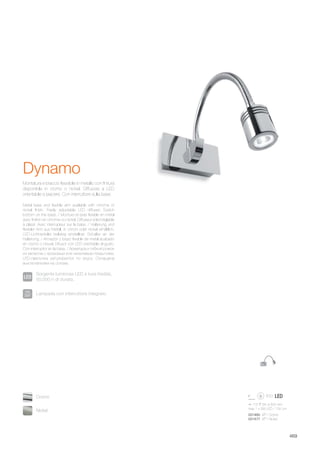 115 65 325 mm
max 1 x 3W LED / 135 Lm
031460 AP1 Cromo
031477 AP1 Nickel
469
Metal base and flexible arm available with chrome or
nickel finish. Freely adjustable LED diffuser. Switch
bottom on the base. / Monture et bras flexible en métal
avec finition en chrome ou nickel. Diffuseur à led réglable
à plaisir. Avec interrupteur sur la base. / Halterung und
flexibler Arm aus Metall, in chrom oder nickel erhältlich.
LED-Lichtverteiler beliebig einstellbar. Schalter an der
Halterung. / Armazón y brazo flexible de metal acabado
en cromo o níquel. Difusor con LED orientable al gusto.
Con interruptor en la base. / Арматура и гибкий рожок
из металла с хромовым или никелевым покрытием.
LED-лампочка регулируется по вкусу. Оснащена
выключателем на основе.
Montatura e braccio flessibile in metallo con finitura
disponibile in cromo o nickel. Diffusore a LED
orientabile a piacere. Con interruttore sulla base.
Dynamo
Sorgente luminosa LED a luce fredda,
50.000 h di durata.
Lampada con interruttore integrato.
Nickel
Cromo
 