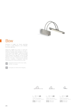260 180 230 mm
max 36 x 0,07W LED / 144 Lm
005386 AP36 Cromo
005379 AP36 Nickel
760 180 230 mm
max 114 x 0,07W LED / 456 Lm
007021 AP114 Cromo
007069 AP114 Nickel
460 180 230 mm
max 66 x 0,07W LED / 264 Lm
007045 AP66 Cromo
007038 AP66 Nickel
470
Montatura in metallo con finitura disponibile
in cromo o nickel. Diffusore a LED inclinabile.
Interruttore sulla base.
Metal frame available with chrome or nickel finish.
Reclining LED diffuser. Switch button on the base. /
Monture en métal avec finition disponible en chrome ou
nickel. Diffuseur à led reglable. / Halterung aus Metall,
Ausführung in chrom oder nickel. LED-Lichtverteiler
kippbar. Schalter an der Halterung. / Armazón de metal
acabado en cromo o níquel. Difusor con LED inclinable.
Interruptor en la base. / Металлическая арматура
доступна с хромовым и никелевым покрытием.
Рассеиватель LED с выключателем на основе.
Bow
Sorgente luminosa LED a luce calda,
50.000 h di durata.
Lampada con interruttore integrato.
Nickel
 