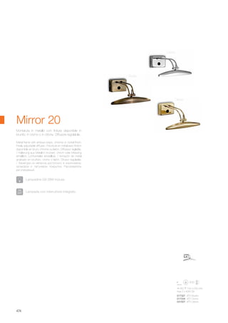 250 100 220 mm
max 2 x 40W G9
017327 AP2 Brunito
017334 AP2 Cromo
031507 AP2 Ottone
474
Metal frame with antique brass, chrome or nickel finish.
Freely adjustable diffuser. / Monture en métal avec finition
disponible en bruni, chrome ou laiton. Diffuseur réglable.
/ Halterung aus Metall in brüniert, chrom oder Messing
erhältlich. Lichtverteiler einstellbar. / Armazón de metal
acabado en bruñido, cromo o latón. Difusor regulable.
/ Арматура из металла доступного в коричневом,
хромовом и латуневом покрытии. Рассеиватель
регулируемый.
Montatura in metallo con finitura disponibile in
brunito, in cromo o in ottone. Diffusore regolabile.
Mirror 20
Cromo
Brunito
Ottone
Lampada con interruttore integrato.
Lampadine G9 28W incluse.
 