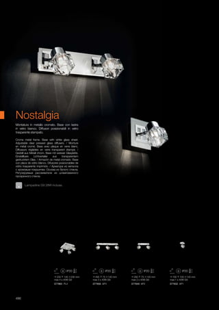 077932 AP1077949 AP2077956 AP3077963 PL4
230 140 230 mm
max 4 x 40W G9
495 75 140 mm
max 3 x 40W G9
260 75 140 mm
max 2 x 40W G9
100 100 140 mm
max 1 x 40W G9
486
Crome metal frame. Base with white glass sheet.
Adjustable clear pressed glass diffusers. / Monture
en métal cromé. Base avec plaque en verre blanc.
Diffuseurs réglables en verre transparent étampé. /
Gestell aus Metall chrom. Base mit weisser Glasplatte.
Einstellbare Lichtverteiler aus transparentem
gedrucktem Glas. / Armazón de metal cromado. Base
con placa de vidrio blanco. Difusores posicionables de
vidrio trasparente imprimido. / Арматура из металла
с хромовым покрыитем. Основа из белого стекла.
Регулируемые рассеиватели из штампованного
прозрачного стекла.
Montatura in metallo cromato. Base con lastra
in vetro bianco. Diffusori posizionabili in vetro
trasparente stampato.
Lampadine G9 28W incluse.
Nostalgia
 