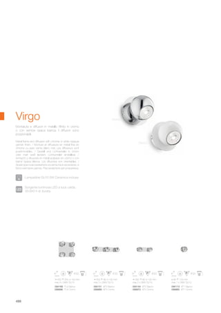 ø 90 100 mm
max 1 x 28W GU10
094113 AP1 Bianco
099965 AP1 Cromo
094144 AP2 Bianco
099972 AP2 Cromo
094151 AP3 Bianco
099989 AP3 Cromo
094168 PL4 Bianco
099996 PL4 Cromo
300 80 100 mm
max 2 x 28W GU10
500 80 100 mm
max 3 x 28W GU10
250 250 100 mm
max 4 x 28W GU10
488
Virgo
Metal frame and diffusers with chrome or white opaque
varnish finish. / Monture et diffuseurs en métal finie en
chrome ou avec vernis blanc mat. Les diffuseurs sont
positionnables. / Gestell und Lichtverteiler in chrom
oder matt weiß lackiert. Lichtverteiler einstellbar. /
Armazón y difusores en metal acabado en cromo o con
barniz opaca blanca. Los difusores son orientables. /
Арматура и рассеиватели из металла в хромовом, и
бело-матовом цветах. Рассеиватели регулируемые.
Montatura e diffusori in metallo rifinito in cromo
o con vernice opaca bianca. I diffusori sono
posizionabili.
Sorgente luminosa LED a luce calda,
30.000 h di durata.
Lampadine GU10 5W Ceramica incluse.
Bianco
Cromo
 