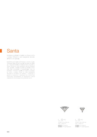 087375 AP1 Big Oro
087368 AP1 Big Trasparente
013046 AP1 Small Oro
013060 AP1 Small Trasparente
385 215 240 mm
max 1 x 40W E14
245 160 220 mm
max 1 x 40W E14
504
Metal frame and details with finishes in chrome or gold.
Transparent glass diffuser internally decorated with glass
grit. / Monture et détails en métal avec finition chromée ou
dorée. Diffuseur en verre transparent décoré à l'intérieur
avec grenaille. / Gestell und Details aus Metall in Chrom
oder Gold. Lichtverteiler in Transparentglas, innen mit
Kiesdekor. / Armazón y detalles en metal con acabado
en cromo o dorado. Difusor en vidrio transparente
decorado en el interior con pedrisco. / Арматура и
детали из металла с хромовым или золотистым
покрытием. Рассеиватель из прозрачного стекла
отделанного песчинками во внутренней части.
Montatura e dettagli in metallo con finitura cromo
o dorata. Diffusore in vetro trasparente decorato
all'interno con graniglia.
Santa
 