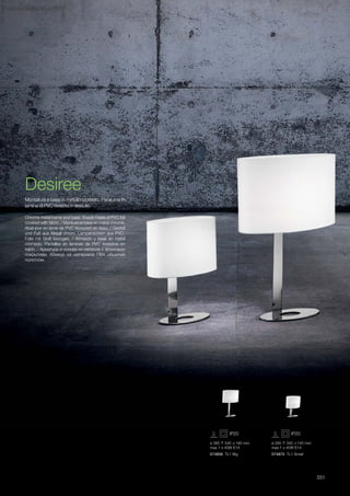 ø 385 540 190 mm
max 1 x 40W E14
ø 260 345 145 mm
max 1 x 40W E14
074856 TL1 Big 074870 TL1 Small
551
Chrome metal frame and base. Shade made of PVC foil
covered with fabric. / Monture et base en métal chromé.
Abat-jour en lame de PVC recouvert en tissu. / Gestell
und Fuß aus Metall chrom. Lampenschirm aus PVC-
Folie mit Stoff bezogen. / Armazòn y base en metal
cromado. Pantallas en làminas de PVC revestida en
tejido. / Арматура и основа из металла с хромовым
покрытием. Абажур из материала ПВХ обшитый
полотном.
Montatura e base in metallo cromato. Paralume in
lamina di PVC rivestita in tessuto.
Desiree
 