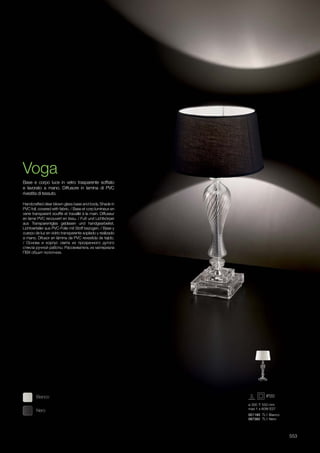 ø 300 550 mm
max 1 x 60W E27
001180 TL1 Bianco
087382 TL1 Nero
Nero
Bianco
553
Handcrafted clear blown glass base and body. Shade in
PVC foil, covered with fabric. / Base et corp lumineux en
verre transparent soufflé et travaillé à la main. Diffuseur
en lame PVC recouvert en tissu. / Fuß und Lichtkörper
aus Transparentglas geblasen und handgearbeitet.
Lichtverteiler aus PVC-Folie mit Stoff bezogen. / Base y
cuerpo de luz en vidrio transparente soplado y realizado
a mano. Difusor en lámina de PVC revestida de tejido.
/ Основа и корпус света из прозрачного дутого
стекла ручной работы. Рассеиватель из материала
ПВХ обшит полотном.
Base e corpo luce in vetro trasparente soffiato
e lavorato a mano. Diffusore in lamina di PVC
rivestita di tessuto.
Voga
 