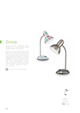 ø 150 360 mm
max 1 x 60W E27
009230 TL1 Color
009254 TL1 Nickel
556
Snoop
Metal frame and diffuser with satin nickel finish. Partially
flexible stem. Internally enamelled white adjustable
diffuser. / Monture et diffuseur en métal fini en nickel
mat. Tige avec partie fléxible. Diffuseur positionnable
blanc émaillé à l'intérieur. / Gestell und Lichtverteiler aus
Metall in nickel satin. Stiel mit flexiblem Teil. Lichtverteiler
einstellbar, innen weiß lackiert. / Armazón y difusor en
metal acabado en niquel satinado. Barra con parte
flexible. Difusor orientable esmaltado en blanco al
interior. / Арматура и рассеиватель из металла с
никелевым покрытием. Кронштейн имеет гибкую
часть. Рассеиватель вращаемый и окрашен в
белый цвет внутри.
Montatura e diffusore in metallo rifinito in nickel
satinato. Stelo con parte flessibile. Diffusore
orientabile smaltato in bianco all'interno.
Lampada con interruttore integrato.
Nickel
Color
 