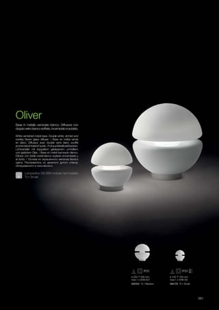ø 250 290 mm
max 1 x 60W E27
002552 TL1 Medium 084725 TL1 Small
ø 140 160 mm
max 1 x 40W G9
561
White varnished metal base. Double white, etched and
overlay blown glass diffuser. / Base en métal vernie
en blanc. Diffuseur avec double verre blanc soufflé
enchemiséettraitéàl'acide./FußausMetallweißlackiert.
Lichtverteiler mit doppeltem geblasenem umhülltem
und geätztem Glas. / Base en metal barnizado blanco.
Difusor con doble cristal blanco soplado encamisado y
al àcido. / Основа из окрашенного металла белого
цвета. Рассеиватель из двойного дутого стекла,
облицованного и окислённого.
Base in metallo verniciato bianco. Diffusore con
doppio vetro bianco soffiato, incamiciato e acidato.
Oliver
Lampadine G9 28W incluse nel modello
TL1 Small.
 