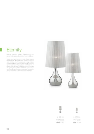 ø 275 610 mm
max 1 x 60W E27
036007 TL1 Big
ø 180 410 mm
max 1 x 40W E14
035987 TL1 Small
562
Casted metal frame finished in chrome. Pleated organza
lampshade with glossy reflections. / Base en fusion de
métal. Finition en chrome avec abat-jour en organdi plissé
et reflets métallisés. / Fuß aus Metallguss. In Chrom mit
Lampenschirm aus Organza plisseè und Metallreflex. /
Base en fusión de metal. Acabado en cromo con pantalla
de organdí plisado y reflejos metalizados. / Oснова из
литого металла. Хромовая основа имеет складчатый
абажур из органзы с металлическими оттенками.
Base in fusione di metallo. Finitura cromo con
paralume di organza plissettata e riflessi metallizzati.
Eternity
 