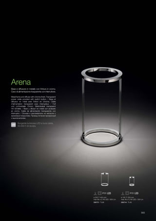 ø 250 400 mm
max 96 x 0,1W LED / 800 Lm
089751 TL96 089744 TL48
ø 150 250 mm
max 48 x 0,1W LED / 300 Lm
565
Metal frame and diffuser with chrome finish. Transparent
power cable provided with switch button. / Base et
diffuseur en métal avec finition en chrome. Câble
d'alimentation transparent avec interrupteur. / Fuß
und Lichtverteiler Chrom. Elektrokabel transparent
mit Schalter. / Base y difusor en metal con acabado
en cromo. Cable de alimentación transparente con
interruptor. / Основа и рассеиватель из металла с
хромовым покрытием. Провод питания прозрачный
с выключателем.  
Base e diffusore in metallo con finitura in cromo.
Cavo di alimentazione trasparente con interruttore.
Arena
Sorgente luminosa LED a luce calda,
50.000 h di durata.
 