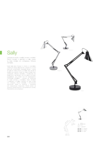 max 1 x 40W E27
061146 TL1 Argento
061153 TL1 Cromo
061160 TL1 Nero
200 mm
420
m
m
400mm
190 mm
150 mm
568
Cromo
Nero
Argento
Metal table lamp finished in chrome or enamelled.
Jointed and spring balanced arm, inserted on a round
base with counterweight. Adjustable diffuser. / Lampe
de table en métal chromé ou émaillé. Bras articulé et
equilibré par ressorts, inséré sur base circulaire avec
contrepoids. Diffuseur orientable. / Tischleuchte aus
Metall chrom oder lackiert. Arm mit Gelenk und feder-
ausgeglichen, auf rundem Fuß mit Gegengewicht.
Lichtverteiler einstellbar. / Lámpara de sobremesa
en metal cromado o esmaltado. Brazo articulado
y equilibrado a muelles, insertado en base circular
con cotrapeso. Difusor orientable. / Техническая
настольная лампа из металла с хромовым
или окрашенным покрытием. Гибкий рожок на
пружине прикреплённой к противовесной основе.
Рассеиватель регулируемый.
Lampada da tavolo in metallo cromato o smaltato.
Braccio snodato e bilanciato a molle, inserito
su base circolare con contrappeso. Diffusore
orientabile.
Sally
 