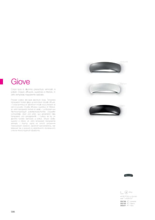 330 80 100 mm
max 1 x 60W E27
092188 AP1 Antracite
092195 AP1 Bianco
092201 AP1 Nero
586
Giove
Powder coated die-casat aluminum body. Tempered
transparent frosted glass up-and-down double diffuser.
/ Corps lumineux en aluminium moulé sous pression et
verni à poudre. Double diffuseur, supérieur et inférieur,
en verre transparent trempé et sablé. / Lichtkörper aus
Aluminiumspritzguß pulverlackbeschichtet. Doppelter
Lichtverteiler, oben und unten, aus gehärtetem Glas
transparent und sandgestrahlt. / Cuerpo de luz en
aluminio fundido barnizado a polvos. Difusor doble,
superior e inferior, en vidrio temperado transparente
arenado. / Корпус света из литого алюминия
порошковой окраски. Двойной рассеиватель; как
верхний так и нижний из закалённого прозрачного
стекла пескоструйной обработки.
Corpo luce in alluminio pressofuso verniciato a
polveri. Doppio diffusore, superiore e inferiore, in
vetro temperato trasparente sabbiato.
Antracite
Bianco
Nero
 