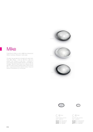 215 195 100 mm
max 1 x 25W E27
320 205 120 mm
max 1 x 60W E27
061818 AP1 Big Antracite
066882 AP1 Big Bianco
061801 AP1 Big Nero
061788 AP1 Small Antracite
066899 AP1 Small Bianco
061771 AP1 Small Nero
614
One block die-cast aluminium body light with varnish finish.
Pyrex glass diffuser. / Corps en aluminium coulé sous
pression, verni. Diffuseur en verre pyrex. / Lichtkörper in
einem einzigen Spritzguss-Alublock lackiert. Lichtverteiler aus
Pyrexglas. / Elemento de iluminación en un bloque único de
aluminio fundido a presión acabado pintado. Difusor de vidrio
pirex. / Цельноалюминевый сварной копрус покрытый
краской. Рассеиватель из стекла pyrex.
Corpo luce in blocco unico d’alluminio pressofuso
rifinito in vernice. Diffusore in vetro pirex.
Mike
Bianco
Antracite
Nero
 