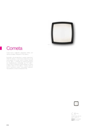 300 300 85 mm
max 3 x 28W E14
082240 PL3 Antracite
082271 PL3 Nero
616
Body light in die-cast aluminium, powder coated finish.
White PVC diffuser. / Corp lumineux el aluminium moulé
sous pression et fìni avec vernis à poudre. Diffuseur
en PVC blanc. / Lichtkörper aus Aluminiumspritzguss
mit Pulverlackierung. Lichtverteiler aus PVC weiß. /
Cuerpo de luz en aluminio fundido acabado con barniz
a polvos. Difusor en PVC blanco. / Корпус света из
литого алюминия покрыт порошковой окраской.
Рассеиватель из белого материала ПВХ.
Corpo luce in alluminio pressofuso rifinito con
vernice a polveri. Diffusore in PVC bianco.
Nero
Cometa
 