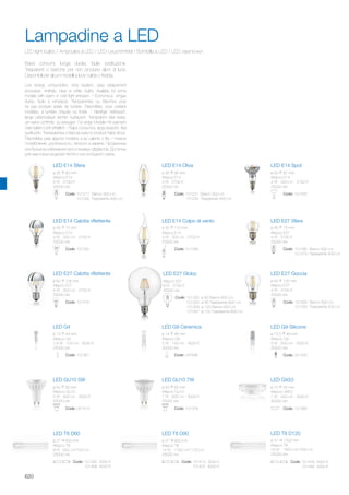 LED T8 D60 LED T8 D90 LED T8 D120
ø 27 600 mm
Attacco T8
9 W - 650 Lm/700 Lm
25000 ore
ø 27 900 mm
Attacco T8
14 W - 1100 Lm/1120 Lm
25000 ore
ø 27 1200 mm
Attacco T8
18 W - 1450 Lm/1500 Lm
25000 ore
Code: 101392 3000 K
101408 4000 K
Code: 101415 3000 K
101422 4000 K
Code: 101439 3000 K
101446 4000 K
LED E27 Globo LED E27 GocciaLED E27 Calotta riflettente
LED E14 Calotta riflettente
LED E14 SpotLED E14 OlivaLED E14 Sfera
LED E14 Colpo di vento LED E27 Sfera
LED G9 SiliconeLED G9 CeramicaLED G4
LED GU10 7WLED GU10 5W
ø 15,5 49 mm
Attacco G9
3 W - 200 Lm - 3000 K
30000 ore
Attacco E27
8 W - 2700 K
25000 ore
ø 60 105 mm
Attacco E27
4 W - 300 Lm - 2700 K
25000 ore
ø 60 105 mm
Attacco E27
4 W - 2700 K
25000 ore
ø 45 75 mm
Attacco E14
4 W - 300 Lm - 2700 K
25000 ore
ø 50 87 mm
Attacco E14
4 W - 300 Lm - 2700 K
25000 ore
ø 35 95 mm
Attacco E14
4 W - 2700 K
25000 ore
ø 45 80 mm
Attacco E14
4 W - 2700 K
25000 ore
ø 35 110 mm
Attacco E14
4 W - 300 Lm - 2700 K
25000 ore
ø 45 75 mm
Attacco E27
4 W - 2700 K
25000 ore
ø 14 46 mm
Attacco G9
2 W - 130 Lm - 3000 K
30000 ore
ø 13 44 mm
Attacco G4
1,8 W - 120 Lm - 3000 K
25000 ore
ø 50 60 mm
Attacco GU10
7 W - 600 Lm - 3000 K
25000 ore
ø 50 60 mm
Attacco GU10
5 W - 400 Lm - 3000 K
25000 ore
Code: 051420
Code: 101330 ø 95 Bianco 600 Lm
101323 ø 95 Trasparente 800 Lm
101354 ø 120 Bianco 600 Lm
101347 ø 120 Trasparente 800 Lm
Code: 101316 Code: 101309 Bianco 300 Lm
101293 Trasparente 400 Lm
Code: 101262
Code: 101255Code: 101231 Bianco 300 Lm
101224 Trasparente 400 Lm
Code: 101217 Bianco 300 Lm
101200 Trasparente 400 Lm
Code: 101248 Code: 101286 Bianco 300 Lm
101279 Trasparente 400 Lm
Code: 037646Code: 101361
Code: 101378Code: 051413
LED GX53
ø 75 25 mm
Attacco GX53
7 W - 500 Lm - 3000 K
30000 ore
Code: 101385
620
Low energy consumption, long duration, easy replacement
procedure. Antihalo, clear or white, bulbs. Available for some
models with warm or cold light emission. / Économe,à longue
durée, facile à remplacer. Transparentes ou blanches pour
ne pas produire éclats de lumière. Disponibles, pour certains
modèles, à lumière chaude ou froide. / Niedriger Verbrauch,
lange Lebensdauer, leichter Austausch. Transparent oder weiss,
um keine Lichthöfe zu erzeugen. Für einige Modelle mit warmem
oder kaltem Licht erhältlich. / Bajos consumos, larga duración, fácil
sustitución. Transparentes o blancas para no producir halos de luz.
Disponibles para algunos modelos a luz caliente o fría. / Низкое
потребление, длительность, лёгкость в замене. Прозрачные
илибелыевоизбежаниягалоитеневыхэффектов.Доступны
для некоторых моделей тёплого или холодного света.
LED light bulbs / Ampoules á LED / LED-Leuchtmittel / Bombilla a LED / LED лампочки
Lampadine a LED
Bassi consumi, lunga durata, facile sostituzione.
Trasparenti o bianche per non produrre aloni di luce.
Disponibili per alcuni modelli a luce calda o fredda.
 