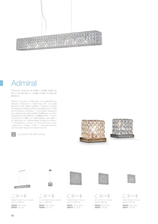 990 190/1100 120 mm
max 7 x 40W G9
080291 PL10 Cromo
080918 PL10 Oro
080345 PL6 Cromo
080871 PL6 Oro
080352 PL8 Cromo
080901 PL8 Oro
080437 SP1 Cromo
080963 SP1 Oro
080369 SP7 Cromo
080925 SP7 Oro
130 220/1200 130 mm
max 1 x 40W G9
595 595 145 mm
max 10 x 40W G9
390 390 145 mm
max 6 x 40W G9
510 510 145 mm
max 8 x 40W G9
82
Diffuser composed of metal rings cut crystal elements
diffusers composed of metal rings with cut crystal
elements inside welded together. / Diffuseur composé
par bagues en métal soudé et par des éléments en cristal
poli enchâssés à l’intérieur. / Lichtverteiler bestehend
aus untereinander geschweißten Metallringen und darin
eingesteckten geschliffenen Kristallelementen. / Difusor
compuesto de anillos en metal saldados entre ellos y
por elementos en cristal amolado encajados al interior.
/ Рассеиватель состоит из металлических колец
соединённых между собой с восьмиугольными
хрусталиками фацетной огранки внутри.
Diffusore composto da anelli in metallo saldati tra
loro e da elementi in cristallo molato incastonati
all’interno.
Lampadine G9 28W incluse.
Admiral
Oro
Cromo
 