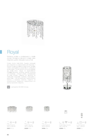 ø 800 340 mm
max 15 x 40W G9
053011 PL15
ø 600 340 mm
max 12 x 40W G9
053004 PL12
250 260 120 mm
max 3 x 40W G9
052984 AP3
ø 130 325 mm
max 1 x 40W G9
053028 TL1
ø 400 305 mm
max 8 x 40W G9
052991 PL8
86
Circular chrome metal frame. Squared, rectangular
and octagonal cut crystal pendants with final drops. /
Monture circulaire et douilles en métal chromé. Pampilles
carrées, rectangulaires et octogonales en cristal poli et
gouttes finales. / Runder Rahmen und Leuchtmittelhalter
aus Metall chrom. Hänger mit abgeschliffenem
Kristallglas-Elementen, achteckig, viereckig, rechteckig
und Endhänger. / Armazón circular y porta-lámparas
de metal cromado. Colgantes con elementos de
cristal pulido octogonales, cuadrados, rectangulares y
gotas finales. / Круглая арматура и металлические
патроны в хромовом покрытии. Подвески из
восьмиугольных, квадратных, прямоугольных или
круглых хрусталей с фацетом.
Montatura circolare e portalampade in metallo
cromato. Pendagli con elementi in cristallo molato
ottagonali, quadrati, rettangolari e gocce finali.
Lampadine G9 28W incluse.
Royal
 