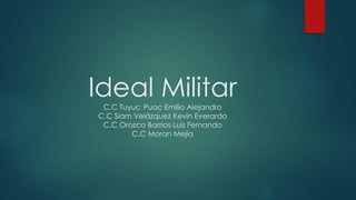 Ideal MilitarC.C Tuyuc Puac Emilio Alejandro
C.C Siam Velázquez Kevin Everardo
C.C Orozco Barrios Luis Fernando
C.C Moran Mejía
 