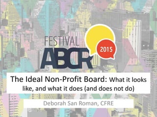 The Ideal Non-Profit Board: What it looks
like, and what it does (and does not do)
Deborah San Roman, CFRE
 