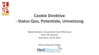 Cookie Direktive
- Status Quo, Potentiale, Umsetzung

      Digital Analytics Association Late Afternoon
                    Host: AT Internet
                 München, 29.01.2013

                 Marcus Nowak-Trytko
 