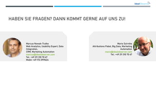 HABEN SIE FRAGEN? DANN KOMMT GERNE AUF UNS ZU!
Marcus Nowak-Trytko
Web Analytics, Usability Expert, Data
Integration,
CRM, Marketing Automation
marcus@idealobserver.com
Tel.: +49 211 310 70 67
Mobil: +49 172 2919624
Mario Szirniks
Attributions Pabst, Big Data, Marketing
Automation
mario@idealobserver.com
Tel.: +49 211 310 70 67
 