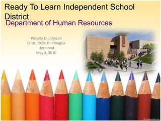 Ready To Learn Independent School District Department of Human Resources Priscilla D. Johnson EDUL 7023: Dr. Douglas Hermond May 8, 2010 