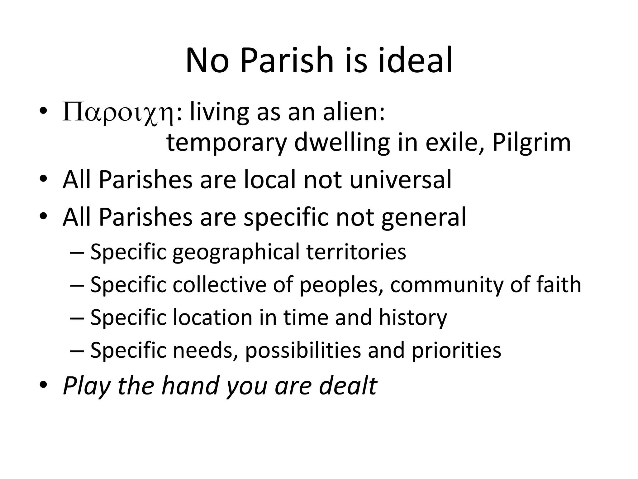 No Parish is ideal: living as an alien:  					temporary dwelling in exile, PilgrimAll Parishes are local not universalAll Parishes are specific not generalSpecific geographical territoriesSpecific collective of peoples, community of faithSpecific location in time and historySpecific needs, possibilities and prioritiesPlay the hand you are dealt 