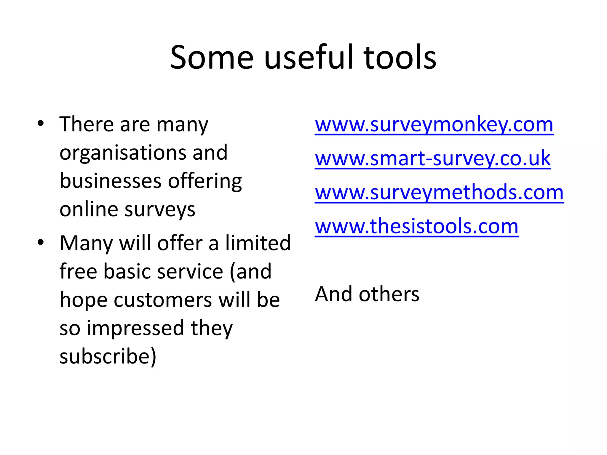 Some useful toolsThere are many organisations and businesses offering online surveysMany will offer a limited free basic service (and hope customers will be so impressed they subscribe)www.surveymonkey.comwww.smart-survey.co.ukwww.surveymethods.comwww.thesistools.comAnd others