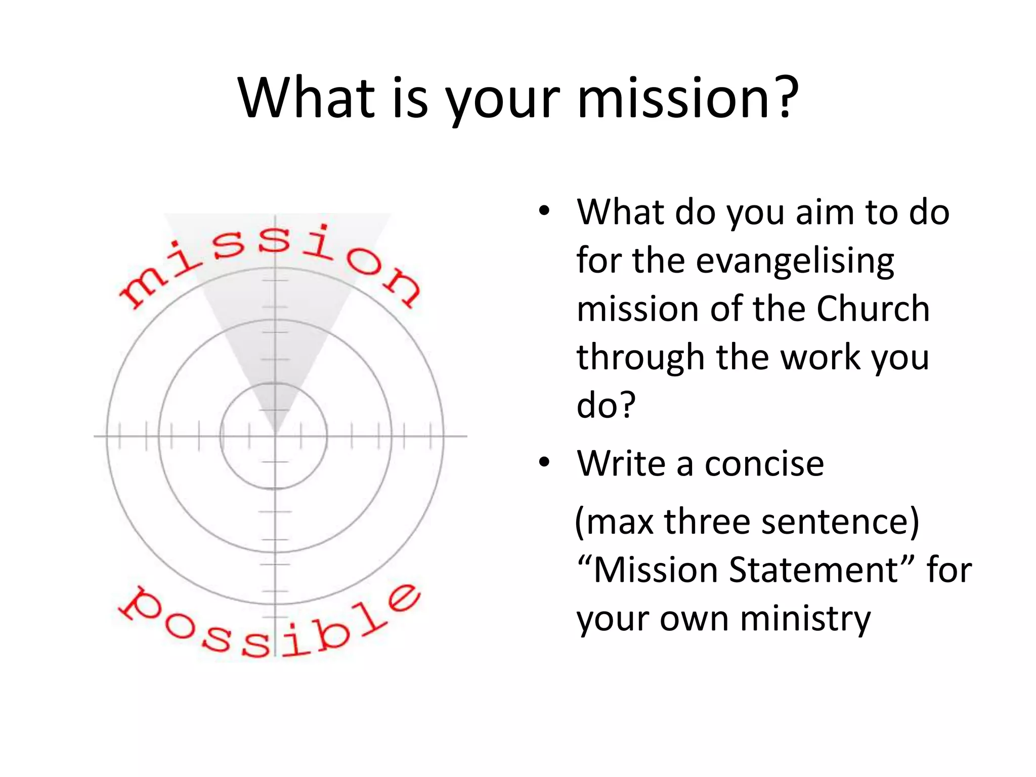 What is your mission?What do you aim to do for the evangelising mission of the Church through the work you do?Write a concise    (max three sentence) “Mission Statement” for your own ministry