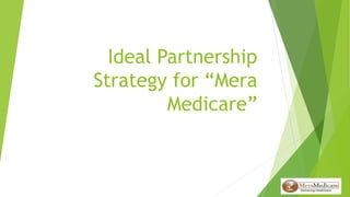 Ideal Partnership
Strategy for “Mera
Medicare”
 